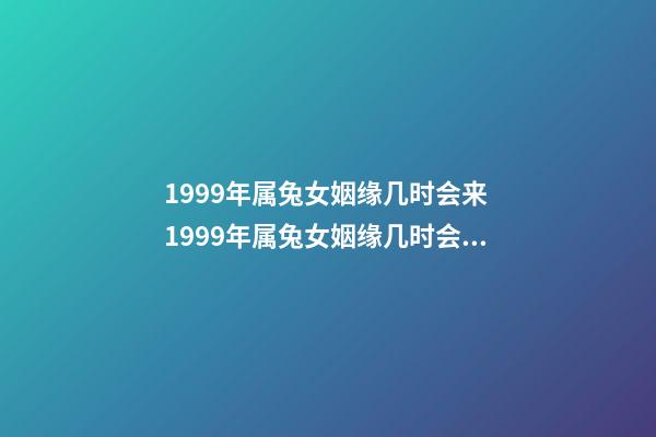 1999年属兔女姻缘几时会来 1999年属兔女姻缘几时会来 1999年属兔姻缘在哪年